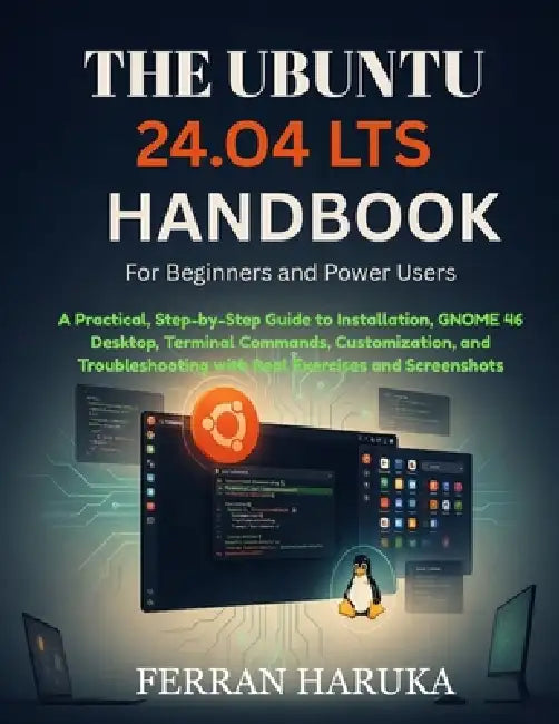 THE UBUNTU 24.O4 LTS HANDBOOK For Beginners and Power Users: A Practical, Step-by-Step Guide to Installation, GNOME 46 Desktop, Terminal Commands, Cus by Ferran Haruka