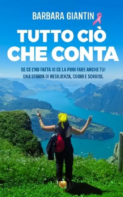 Tutto ciò che conta: se ce l'ho fatta io ce la puoi fare anche tu! Una storia di resilienza, cuori e sorrisi. by Barbara Giantin