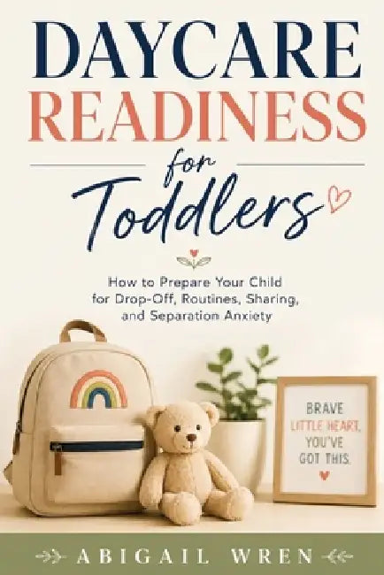Daycare Readiness for Toddlers: How to Prepare Your Child for Drop-Off, Routines, Sharing, and Separation Anxiety by Abigail Wren