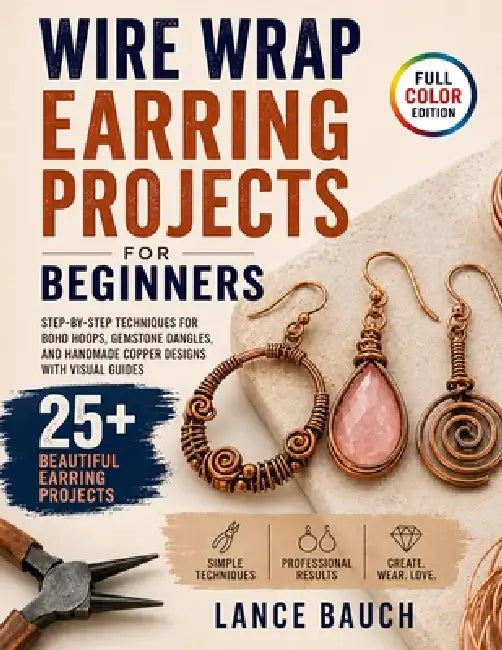 Wire Wrap Earring Projects for Beginners: Step-by-Step Techniques for Boho Hoops, Gemstone Dangles, and Handmade Copper Designs with Visual Guides by Lance Bauch