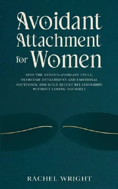 Avoidant Attachment for Women: Stop the Anxious-Avoidant Cycle, Overcome Detachment and Emotional Shutdown, and Build Secure Relationships Without Los by Rachel Wright