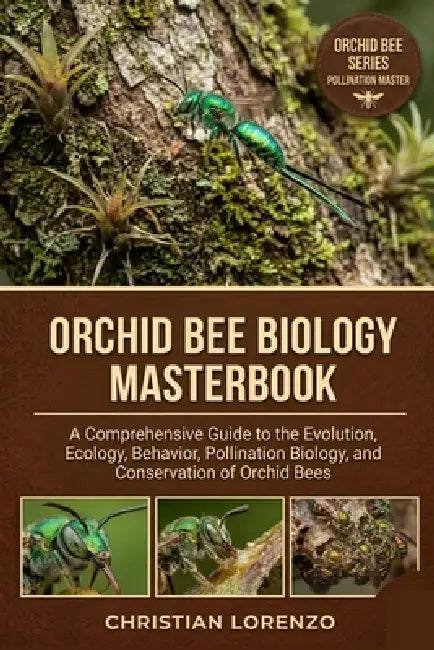 Orchid Bee Biology Masterbook: A Comprehensive Guide to the Evolution, Ecology, Behavior, Pollination Biology, and Conservation of Orchid Bees by Christian Lorenzo