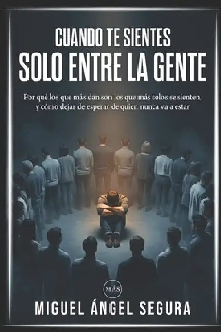 Cuando te sientes solo entre la gente: Por qué los que más dan son los que más solos se sienten, y cómo dejar de esperar de quien nunca va a estar by Miguel Ángel Segura