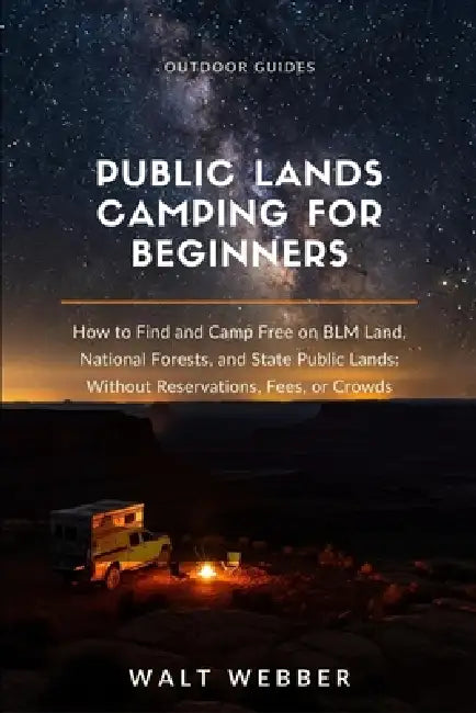 Public Lands Camping for Beginners: How to Find and Camp Free on BLM Land, National Forests, and State Public Lands: Without Reservations, Fees, or Cr by Walt Webber