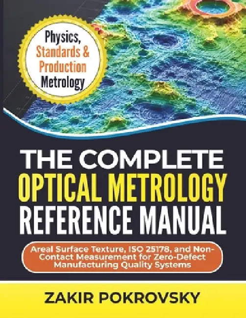 The Complete Optical Metrology Reference Manual: Areal Surface Texture, ISO 25178, and Non-Contact Measurement for Zero-Defect Manufacturing Quality S by Zakir Pokrovsky