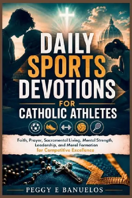 Daily Sports Devotions for Catholic Athletes: Faith, Prayer, Sacramental Living, Mental Strength, Leadership, and Moral Formation for Competitive Exce by Peggy E. Banuelos