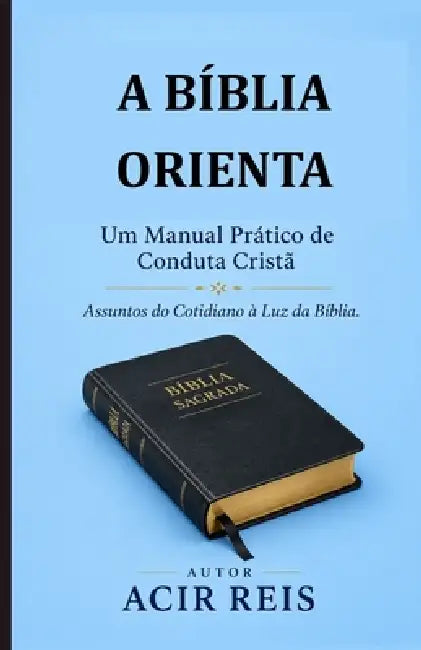 A Bíblia Orienta. Um Manual Prático de Conduta Cristã by Acir Reis