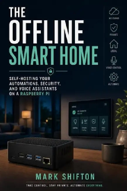 The Offline Smart Home: Self-Hosting Your Automations, Security, and Voice Assistants on a Raspberry Pi by Alice Schwartz, Mark Shifton