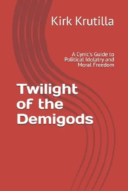Twilight of the Demigods: A Cynic's Guide to Political Idolatry and Moral Freedom by Kirk Krutilla