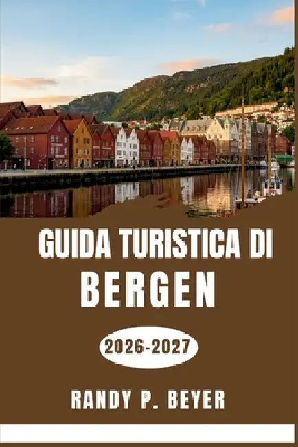 Guida turistica di Bergen 2026-2027: Esplora fiordi, quartieri, gastronomia locale, passeggiate costiere, gite di un giorno e scopri consigli pratici. by Randy P. Beyer