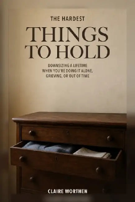 The Hardest Things to Hold: Downsizing a Lifetime When You're Doing It Alone, Grieving, or Out of Time by Claire Worthen