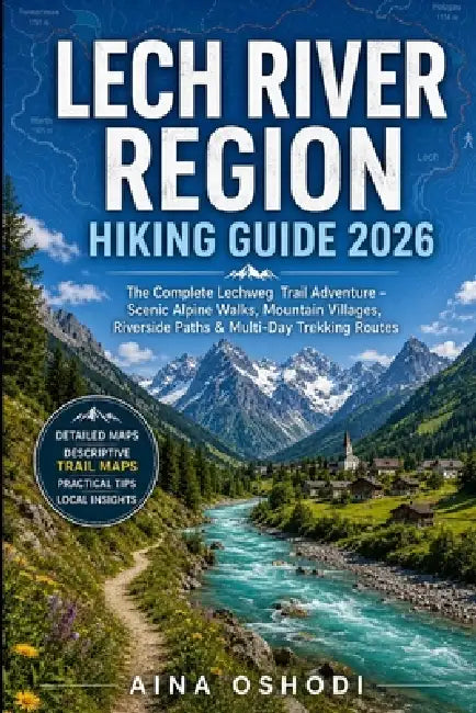 Lech River Region Hiking Guide 2026: The Complete Lechweg Trail Adventure - Scenic Alpine Walks, Mountain Villages, Riverside Paths & Multi-Day Trekki by Aina Oshodi