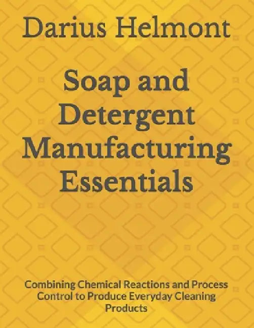 Soap and Detergent Manufacturing Essentials: Combining Chemical Reactions and Process Control to Produce Everyday Cleaning Products by Darius Helmont