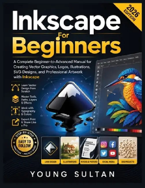 Inkscape For Beginners: A Complete Beginner-to-Advanced Manual for Creating Vector Graphics, Logos, Illustrations, SVG Designs, and Professional Artwo by Young Sultan