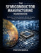 The Semiconductor Manufacturing Handbook: Fabrication Processes, Equipment, Materials, Packaging, Testing, and Advanced Chip Technologies by Prasun Barua