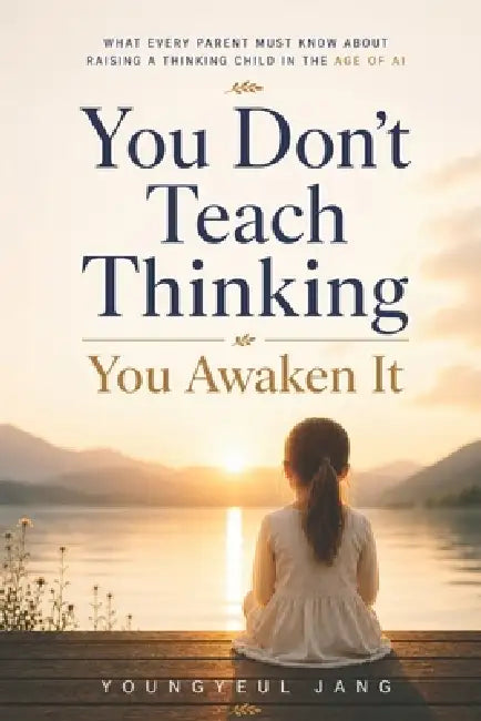 You Don't Teach Thinking: You Awaken It: Raising Independent Thinkers in the Age of AI by Youngyeul Jang