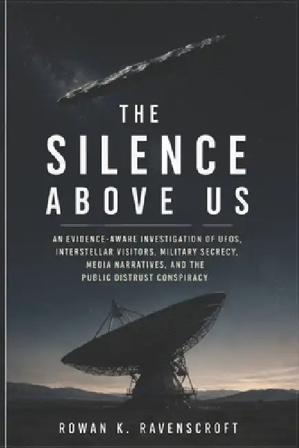 The Silence Above Us: An Evidence-Aware Investigation of UFOs, Interstellar Visitors, Military Secrecy, Media Narratives, and the Public Distrust Cons by Rowan K. Ravenscroft