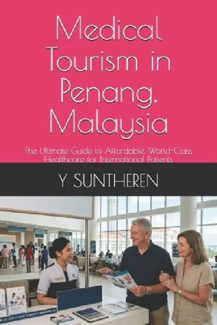 Medical Tourism in Penang, Malaysia: The Ultimate Guide to Affordable, World-Class Healthcare for International Patients by Y. Suntheren