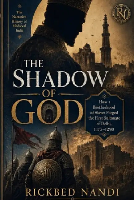 The Shadow of God: How a Brotherhood of Slaves Forged the First Sultanate of Delhi, 1175-1290 by Rickbed Nandi