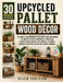 Upcycled Pallet Wood Décor: 30 Simple Weekend DIY Projects for Beginners to Create Rustic Farmhouse Furniture, Garden Accessories and Budget-Friendly by Allen Parisian