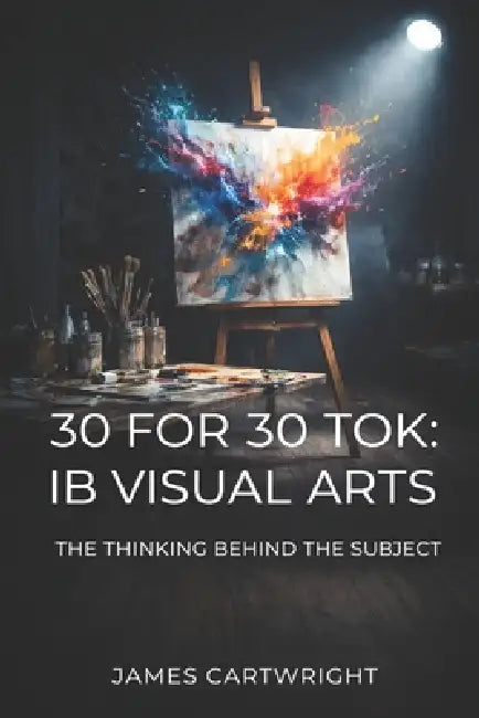 30 for 30 Tok: IB Visual Arts: The Thinking Behind the Subject by James Cartwright