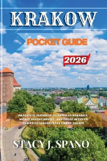 Krakow Pocket Guide 2026: Practical Insights, Curated Itineraries, Money Saving Advice, and Local Secrets for an Extraordinary Urban Escape by Stacy J. Spano