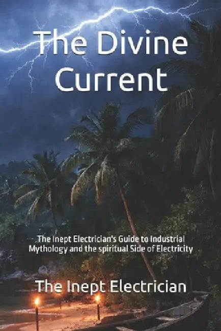 The Divine Current: The Inept Electrician's Guide to Industrial Mythology and the spiritual Side of Electricity by The Inept Electrician