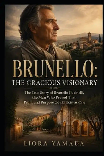 Brunello: The Gracious Visionary: The True Story of Brunello Cucinelli, the Man Who Proved That Profit and Purpose Could Exist as One by Liora Yamada