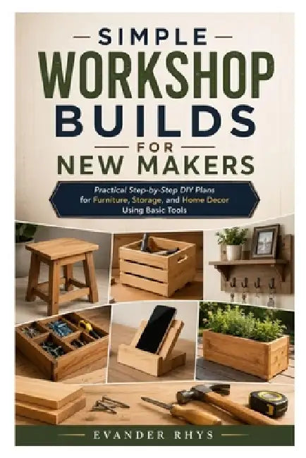 Simple Workshop Builds for New Makers: Practical Step-by-Step DIY Plans for Furniture, Storage, and Home Decor Using Basic Tools by Evander Rhys