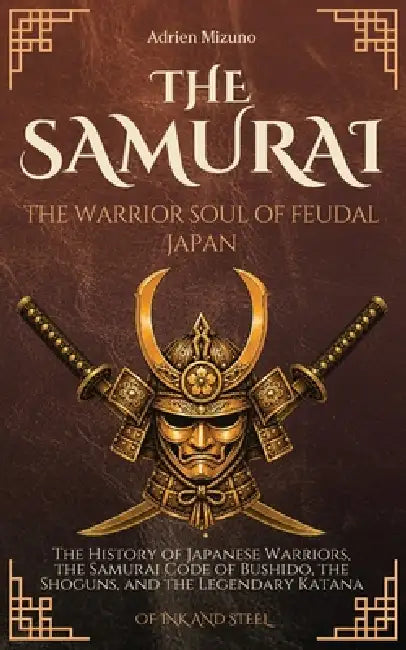 The Samurai: The Warrior Soul of Feudal Japan: The History of Japanese Warriors, the Samurai Code of Bushido, the Shoguns, and the Legendary Katana by Adrien Mizuno