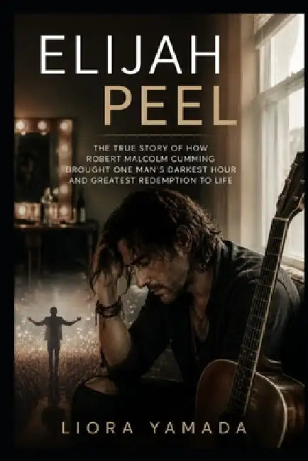 Elijah Peel: The True Story of How Robert Malcolm Cumming Brought One Man's Darkest Hour and Greatest Redemption to Life by Liora Yamada