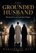 The Grounded Husband: Marriage, Justice, and Leadership in Polygyny by Warithdeen Hunt