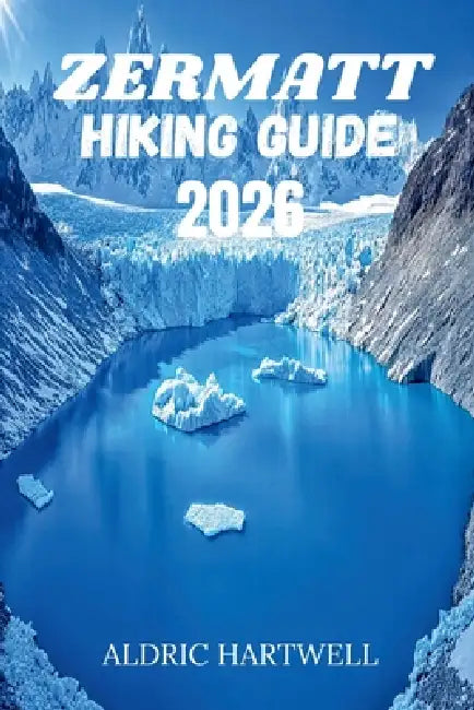Zermatt Hiking Guide 2026: Trails of the Matterhorn, An Immersive Expedition Through the Swiss Alps. by Aldric Hartwell