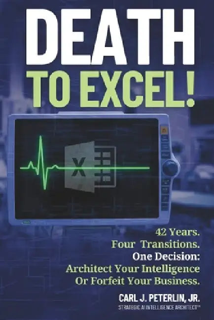 Death To Excel!: 42 Years. Four Transitions. One Decision: Architect Your Intelligence Or Forfeit Your Business by Jr. Peterlin Carl J.