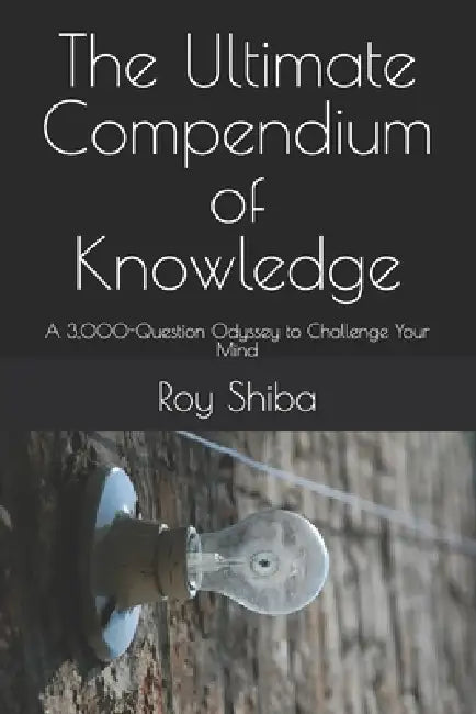 The Ultimate Compendium of Knowledge: A 3,000-Question Odyssey to Challenge Your Mind by Roy Shiba