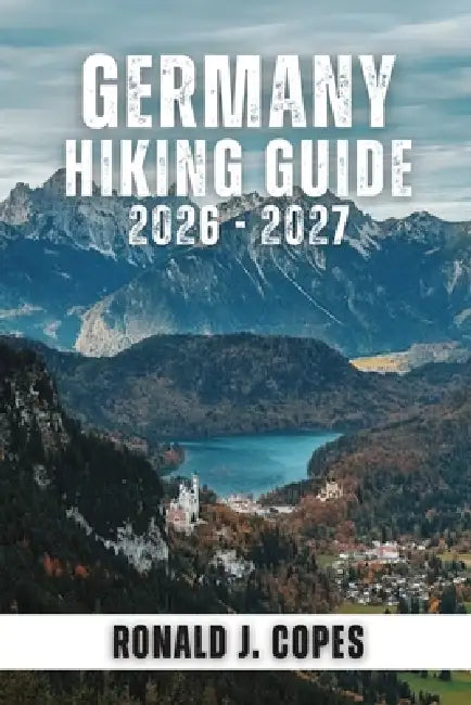 Germany Hiking Guide 2026 - 2027: Top Trails, Regional Routes, and Long-Distance Hikes Through National Parks, the Alps, and Cultural Landscapes by Ronald J. Copes
