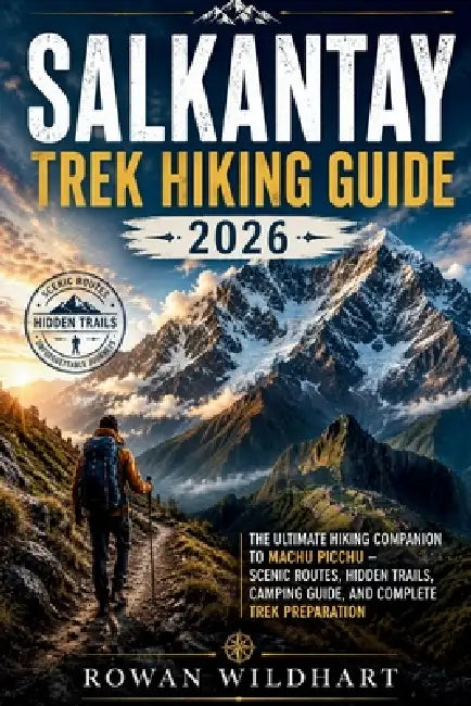 Salkantay Trek Hiking Guide 2026: The Ultimate Hiking Companion to Machu Picchu - Scenic Routes, Hidden Trails, Camping Guide, and Complete Trek Prepa by Rowan Wildhart