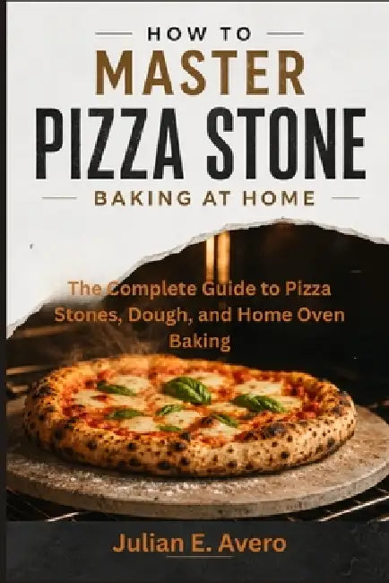 How to Master Pizza Stone Baking at Home: The Complete Guide to Pizza Stones, Dough, and Home Oven Baking by Julian E. Avero