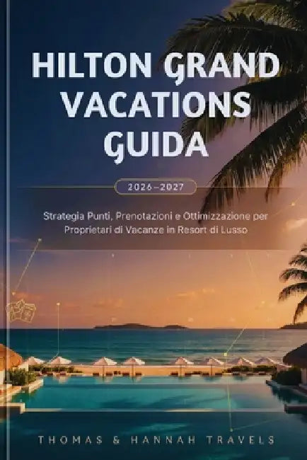 Hilton Grand Vacations Guida 2026-2027: Strategia Punti, Prenotazioni e Ottimizzazione per Proprietari di Vacanze in Resort di Lusso by Thomas And Hannah Travels