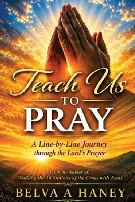 Teach Us To Pray: A Line-By Line Journey Through the Lord's Prayer by Belva A. Haney