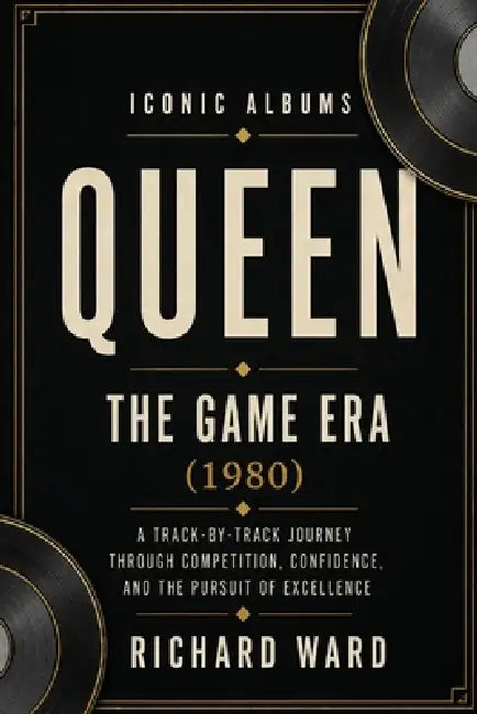 Iconic Albums Queen The Game Era (1980): A Track-by-Track Journey Through Competition, Confidence and Pursuit of Excellence by Richard Ward