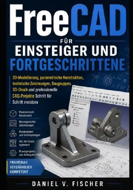 FreeCAD für Einsteiger und Fortgeschrittene: 3D-Modellierung, parametrische Konstruktion, technische Zeichnungen, Baugruppen, 3D-Druck und professione by Daniel V. Fischer