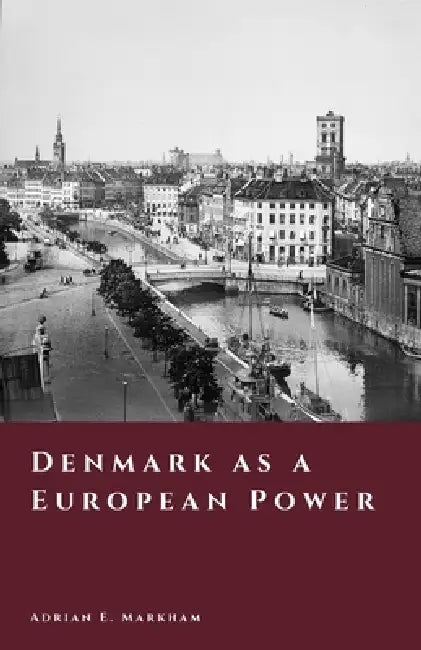 Denmark as a European Power: Kings, War, and Empire by Adrian E. Markham