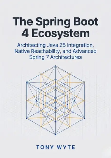 The Spring Boot 4 Ecosystem: Architecting Java 25 Integration, Native Reachability, and Advanced Spring 7 Architectures by Tony Wyte