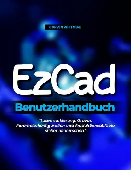 EzCad Benutzerhandbuch: Lasermarkierung, Gravur, Parameterkonfiguration und Produktionsabläufe sicher beherrschen by Corven Whitmere
