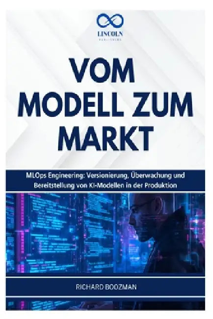 Vom Modell Zum Markt: MLOps Engineering: Versionierung, Überwachung und Bereitstellung von KI-Modellen in der Produktion by Richard Boozman