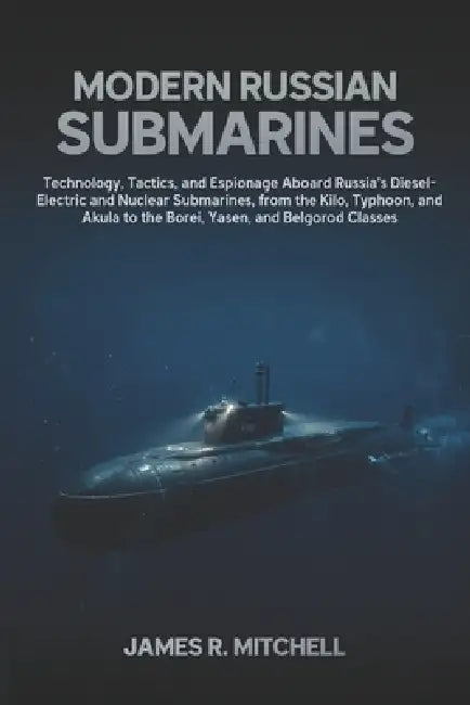 Modern Russian Submarines: Technology, Tactics, and Espionage Aboard Russia's Diesel-Electric, Nuclear-Attack, Guided-Missile, and Ballistic-Missile S by James R. Mitchell