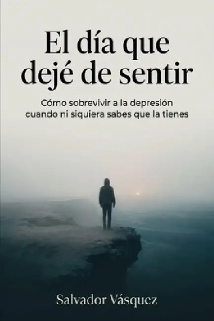El día que deje de sentir: Como sobrevivir a la depresión cuando ni siquiera sabes de la tienes by Salvador Vasquez