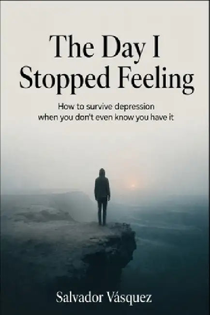 The day I stop feeling: How to survive depression when you don't even know about it by Salvador Vasquez