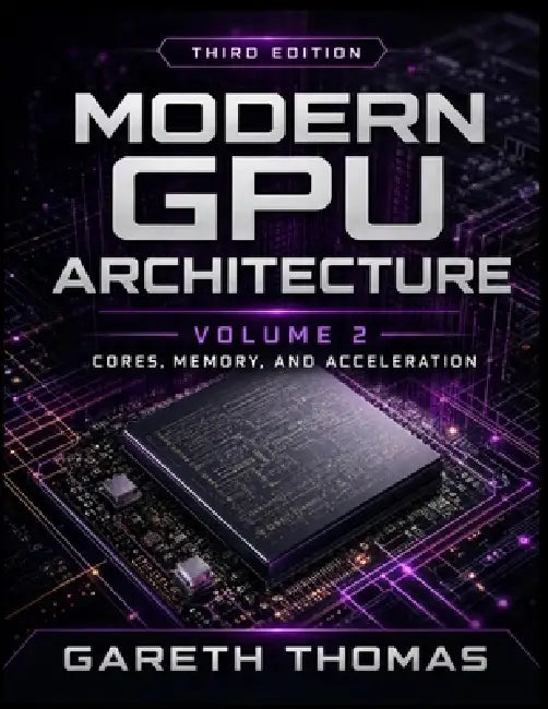 Modern GPU Architecture Third Edition: Volume 2 - Acceleration, Integration, and Physical Design by Gareth Thomas